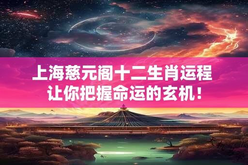 上海慈元阁十二生肖运程 让你把握命运的玄机! 上海慈元阁十二生肖运程 让你把握命运的玄机!