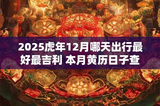 2025虎年12月哪天出行最好最吉利 本月黄历日子查询