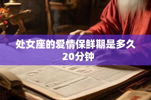 处女座的爱情保鲜期是多久 20分钟 处女座的爱情保鲜期是多久 20分钟
