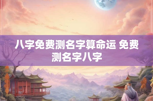 八字免费测名字算命运 免费测名字八字