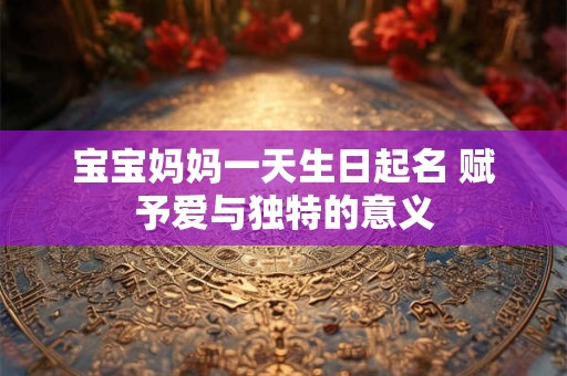 宝宝妈妈一天生日起名 赋予爱与独特的意义