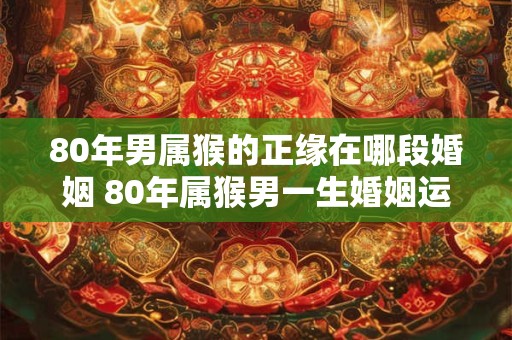 80年男属猴的正缘在哪段婚姻 80年属猴男一生婚姻运势