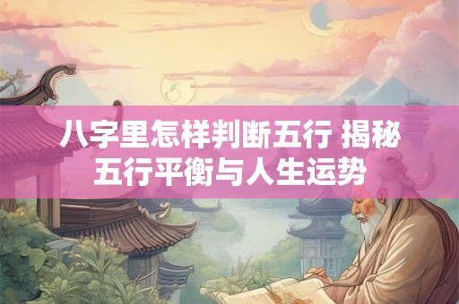 八字里怎样判断五行 揭秘五行平衡与人生运势