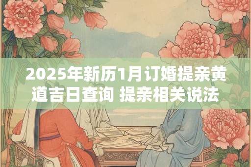 详细阅读:2025年新历1月订婚提亲黄道吉日查询 提亲相关说法 2025年新历1月订婚提亲黄道吉日查询 提亲相关说法