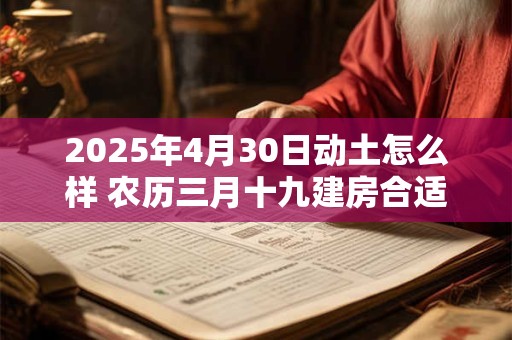2025年4月30日动土怎么样 农历三月十九建房合适吗