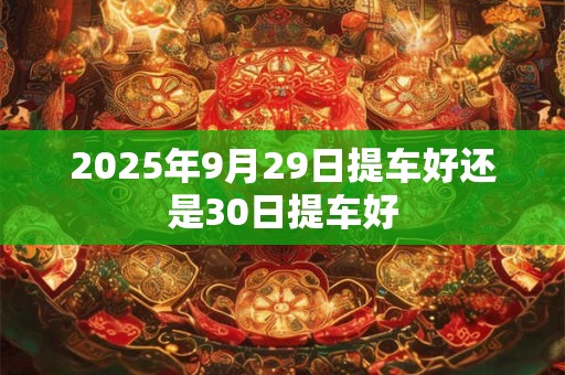2025年9月29日提车好还是30日提车好