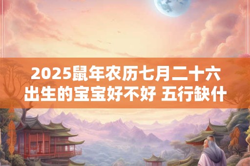 2025鼠年农历七月二十六出生的宝宝好不好 五行缺什么