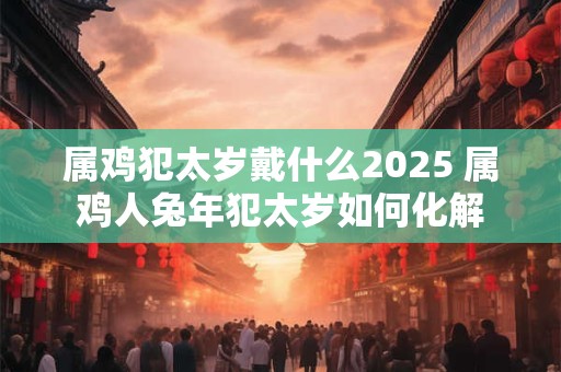 属鸡犯太岁戴什么2025 属鸡人兔年犯太岁如何化解