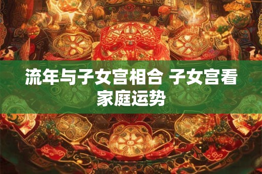 流年与子女宫相合 子女宫看家庭运势