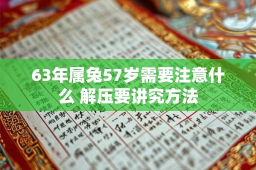 63年属兔57岁需要注意什么 解压要讲究方法 63年属兔57岁需要注意什么 解压要讲究方法