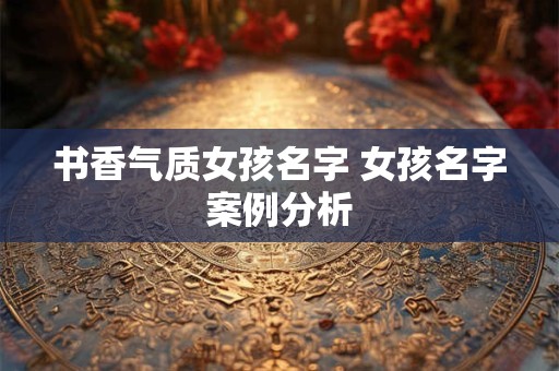 书香气质女孩名字 女孩名字案例分析 书香气质女孩名字 女孩名字案例分析
