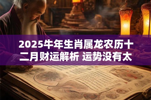 2025牛年生肖属龙农历十二月财运解析 运势没有太大起伏