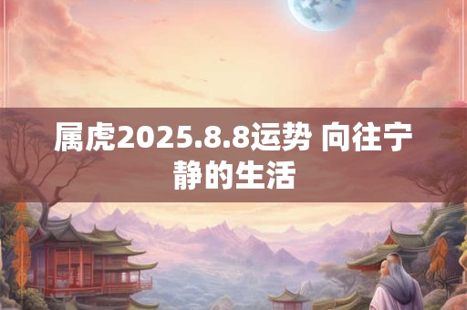 属虎2025.8.8运势 向往宁静的生活