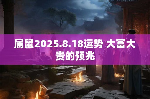 属鼠2025.8.18运势 大富大贵的预兆