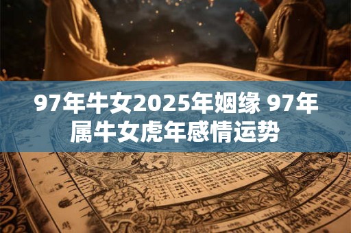 97年牛女2025年姻缘 97年属牛女虎年感情运势