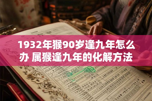 1932年猴90岁逢九年怎么办 属猴逢九年的化解方法 1932年猴90岁逢九年怎么办 属猴逢九年的化解方法