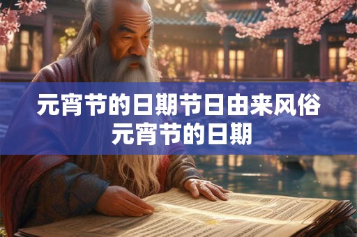 元宵节的日期节日由来风俗 元宵节的日期 元宵节的日期节日由来风俗 元宵节的日期