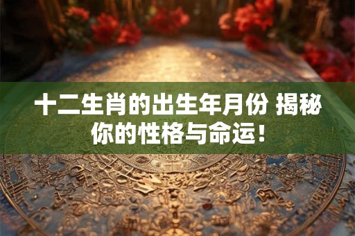 十二生肖的出生年月份 揭秘你的性格与命运！