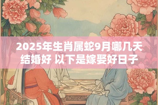 2025年生肖属蛇9月哪几天结婚好 以下是嫁娶好日子