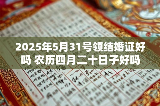 2025年5月31号领结婚证好吗 农历四月二十日子好吗