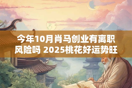今年10月肖马创业有离职风险吗 2025桃花好运势旺