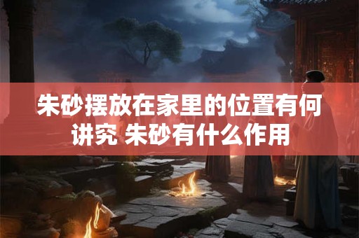 朱砂摆放在家里的位置有何讲究 朱砂有什么作用
