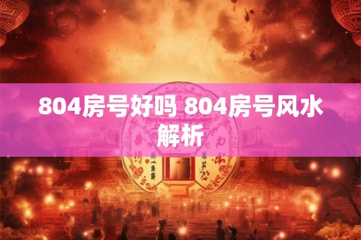 804房号好吗 804房号风水解析 804房号好吗 804房号风水解析