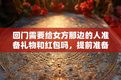 回门需要给女方那边的人准备礼物和红包吗，提前准备为宜