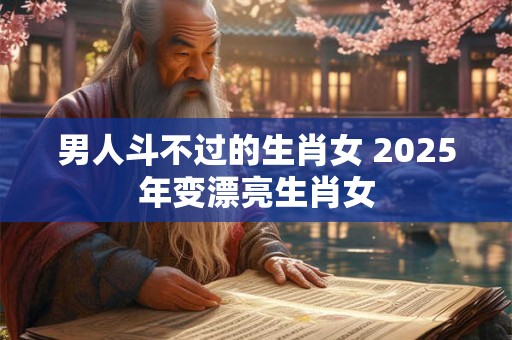 男人斗不过的生肖女 2025年变漂亮生肖女