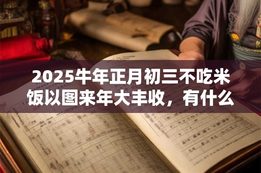 2025牛年正月初三不吃米饭以图来年大丰收，有什么由来吗？