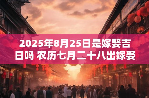 2025年8月25日是嫁娶吉日吗 农历七月二十八出嫁娶妻如何