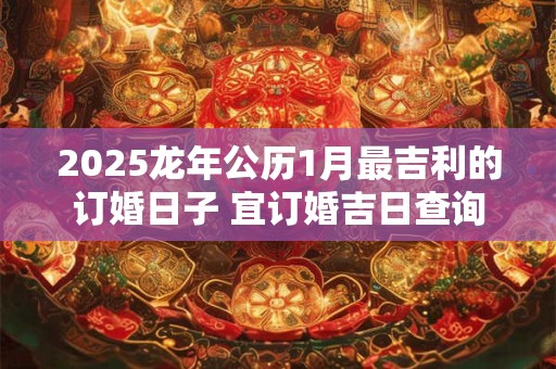 2025龙年公历1月最吉利的订婚日子 宜订婚吉日查询