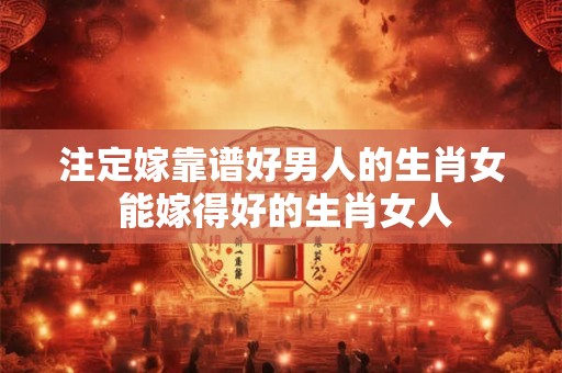注定嫁靠谱好男人的生肖女 能嫁得好的生肖女人