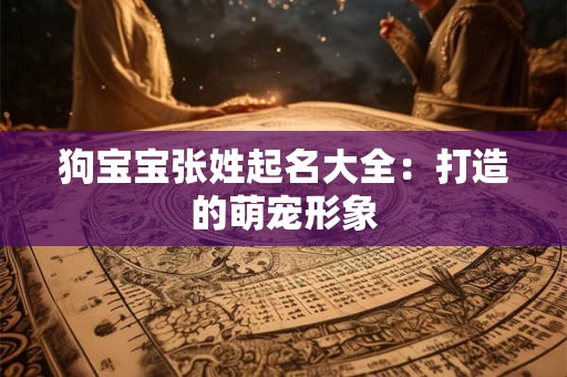 狗宝宝张姓起名大全:打造的萌宠形象 狗宝宝张姓起名大全:打造的萌宠形象