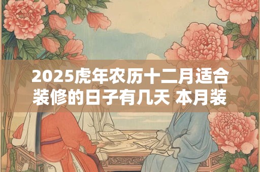 2025虎年农历十二月适合装修的日子有几天 本月装修吉日查询