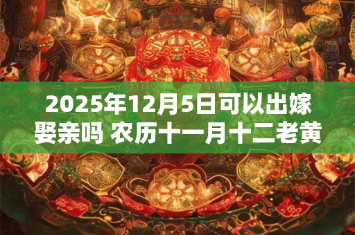 2025年12月5日可以出嫁娶亲吗 农历十一月十二老黄历查询