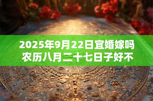 2025年9月22日宜婚嫁吗 农历八月二十七日子好不好