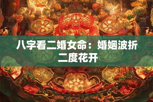 八字看二婚女命：婚姻波折 二度花开