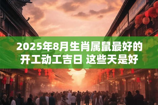 2025年8月生肖属鼠最好的开工动工吉日 这些天是好日子