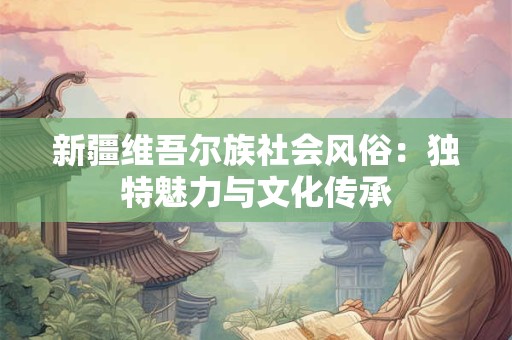 新疆维吾尔族社会风俗：独特魅力与文化传承