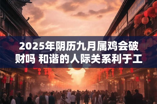2025年阴历九月属鸡会破财吗 和谐的人际关系利于工作