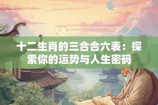 十二生肖的三合合六表：探索你的运势与人生密码