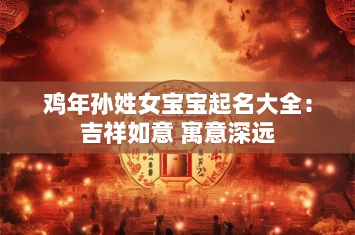 鸡年孙姓女宝宝起名大全：吉祥如意 寓意深远