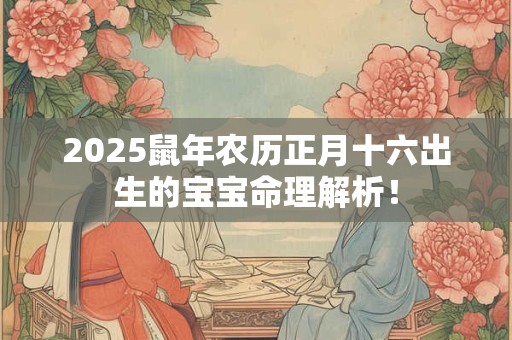 2025鼠年农历正月十六出生的宝宝命理解析！