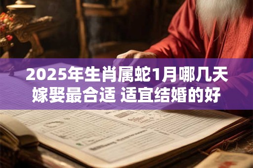 2025年生肖属蛇1月哪几天嫁娶最合适 适宜结婚的好日子