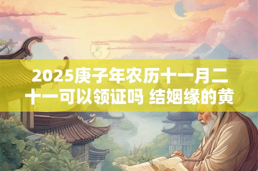 2025庚子年农历十一月二十一可以领证吗 结姻缘的黄道吉日