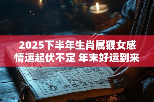 2025下半年生肖属猴女感情运起伏不定 年末好运到来