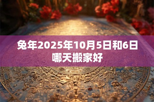 兔年2025年10月5日和6日哪天搬家好