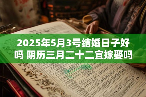 2025年5月3号结婚日子好吗 阴历三月二十二宜嫁娶吗