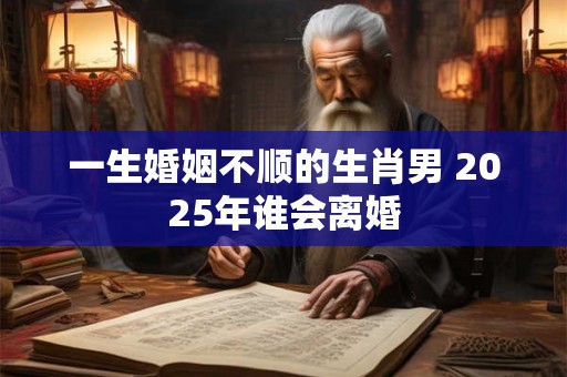一生婚姻不顺的生肖男 2025年谁会离婚